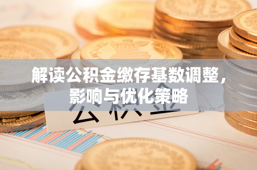 泰宁解读公积金缴存基数调整，影响与优化策略