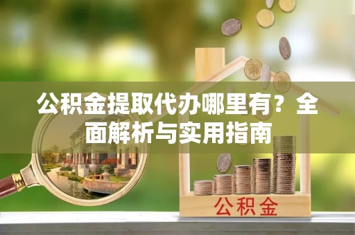 泰宁公积金提取代办哪里有？全面解析与实用指南