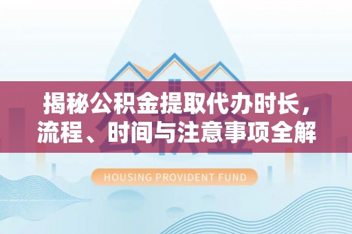 泰宁揭秘公积金提取代办时长，流程、时间与注意事项全解析