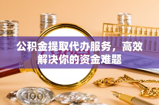 泰宁公积金提取代办服务，高效解决你的资金难题