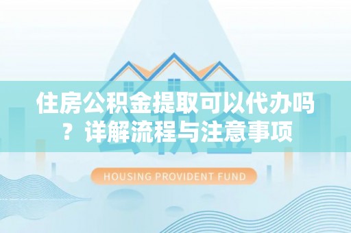 泰宁住房公积金提取可以代办吗？详解流程与注意事项