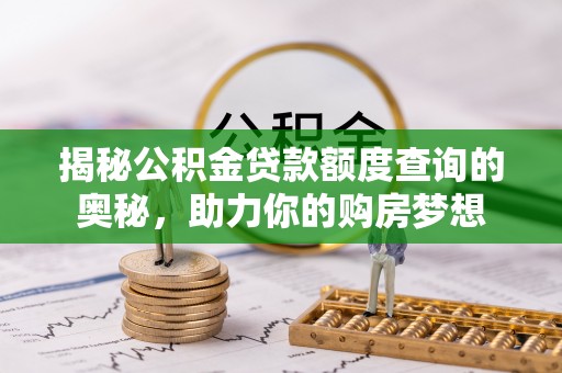 泰宁揭秘公积金贷款额度查询的奥秘，助力你的购房梦想