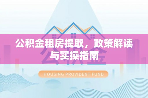 泰宁公积金租房提取，政策解读与实操指南