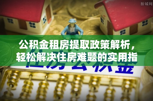 泰宁公积金租房提取政策解析，轻松解决住房难题的实用指南