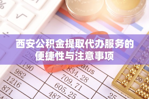 泰宁西安公积金提取代办服务的便捷性与注意事项