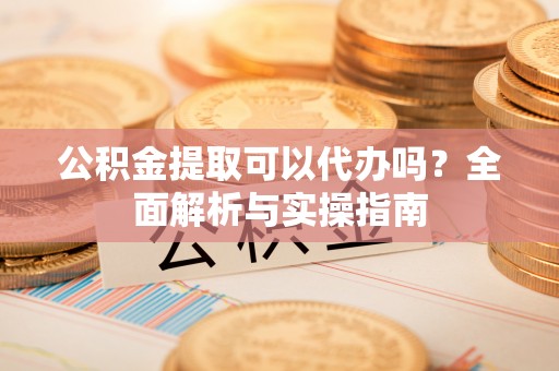 泰宁公积金提取可以代办吗？全面解析与实操指南