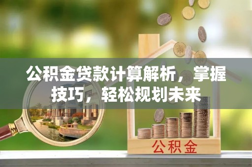 泰宁公积金贷款计算解析，掌握技巧，轻松规划未来