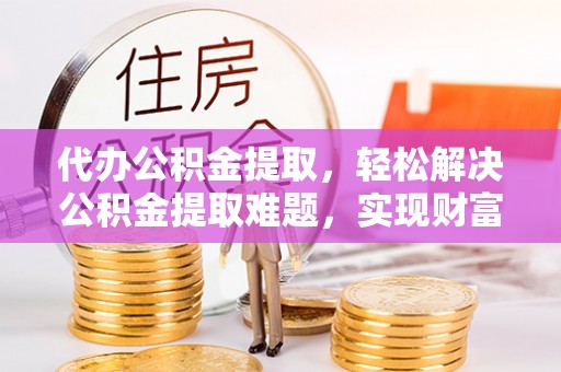 泰宁代办公积金提取，轻松解决公积金提取难题，实现财富自由第一步